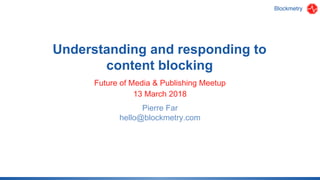 Pierre Far
hello@blockmetry.com
Understanding and responding to
content blocking
Future of Media & Publishing Meetup
13 March 2018
 