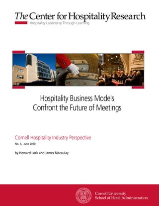 Hospitality Business Models
             Confront the Future of Meetings


Cornell Hospitality Industry Perspective
No. 4, June 2010


by Howard Lock and James Macaulay




                                           www.chr.cornell.edu
 