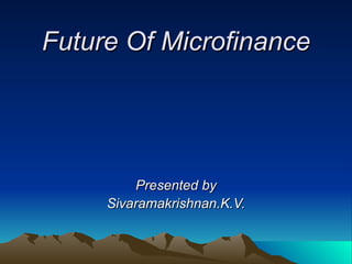 Future Of Microfinance Presented by Sivaramakrishnan.K.V. 