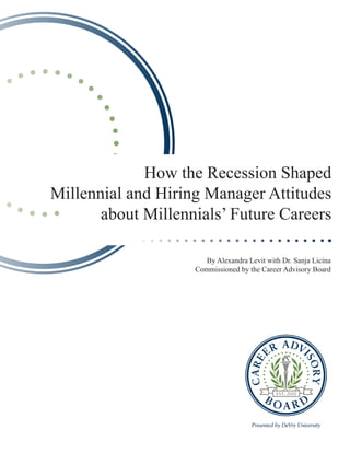 How the Recession Shaped
Millennial and Hiring Manager Attitudes
       about Millennials’ Future Careers

                       By Alexandra Levit with Dr. Sanja Licina
                    Commissioned by the Career Advisory Board
 
