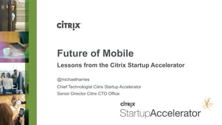 Future of Mobile
Lessons from the Citrix Startup Accelerator

@michaelharries
Chief Technologist Citrix Startup Accelerator
Senior Director Citrix CTO Office
 