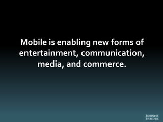Mobile is enabling new forms of
entertainment, communication,
media, and commerce.
 