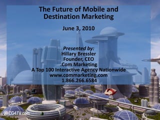The Future of Mobile and  Destination Marketing June 3, 2010 Presented by: Hillary Bressler Founder, CEO .Com Marketing A Top 100 Interactive Agency Nationwide www.commarketing.com  1.866.266.6584 