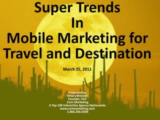 Super Trends In  Mobile Marketing for Travel and Destination March 25, 2011 Presented by: Hillary Bressler Founder, CEO .Com Marketing A Top 100 Interactive Agency Nationwide www.commarketing.com  1.866.266.6584 