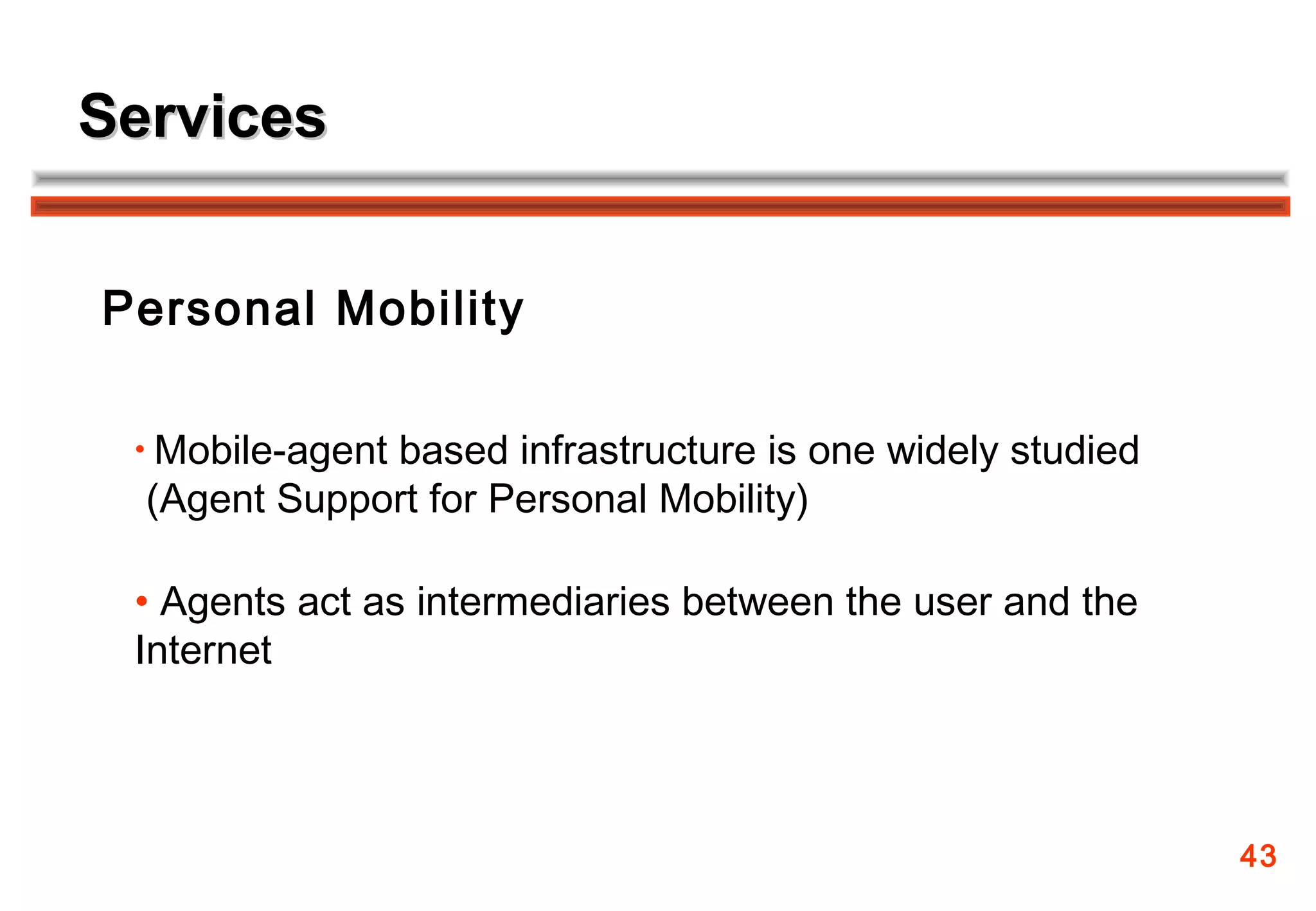 Services


Personal Mobility

 • Mobile-agent
              based infrastructure is one widely studied
  (Agent Support for Personal Mobility)

 • Agents act as intermediaries between the user and the
 Internet




                                                           43
 
