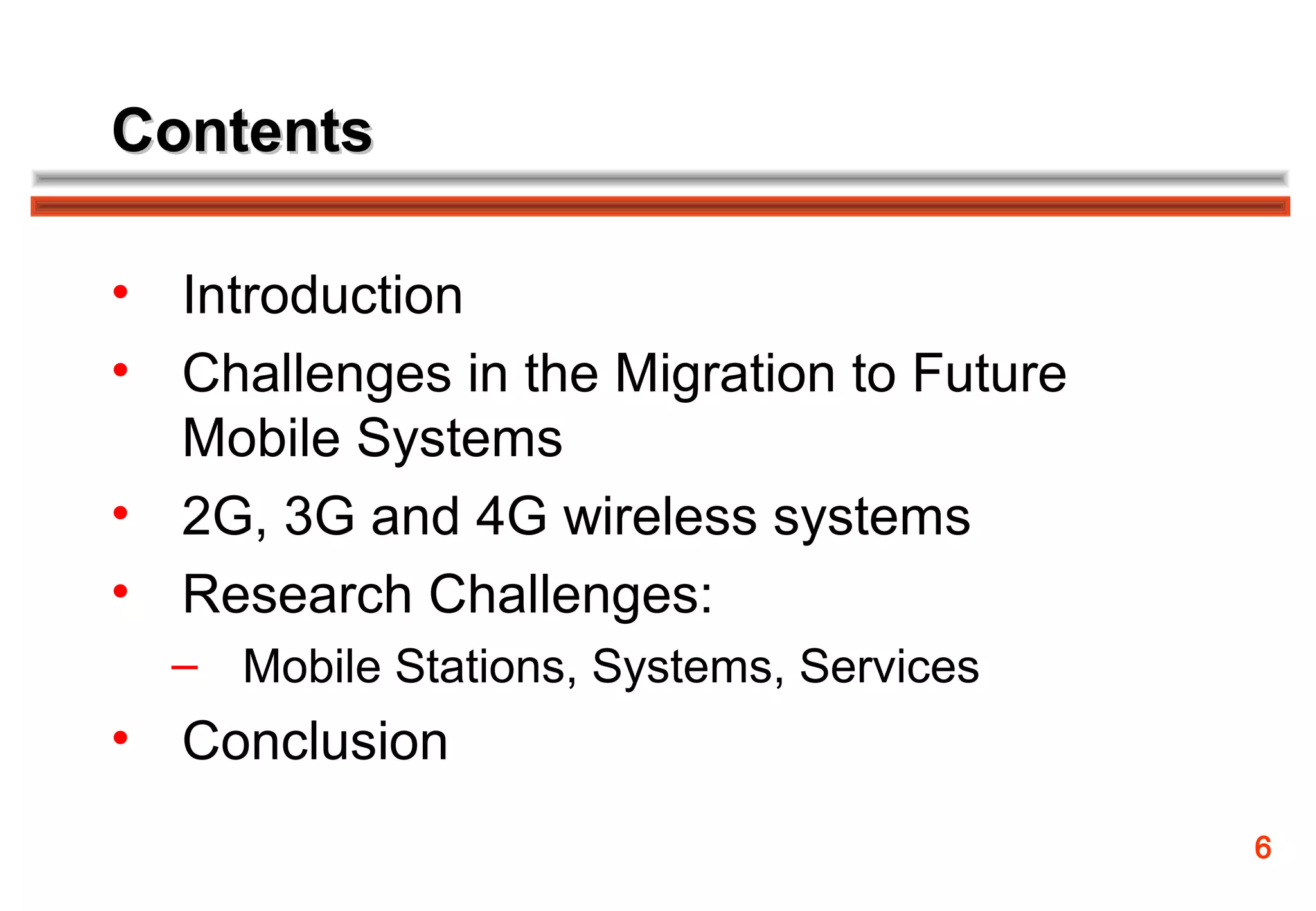 Contents

• Introduction
• Challenges in the Migration to Future
  Mobile Systems
• 2G, 3G and 4G wireless systems
• Research Challenges:
  – Mobile Stations, Systems, Services
• Conclusion
                                          6
 