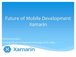 Future of Mobile Development
Xamarin
Chamod Sandaru
Undergraduate of Rajarata University of Sri Lanka
 