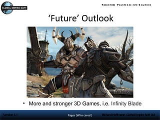 Trans form You r Id e as into S olu tions




                        ‘Future’ Outlook




              • More and stronger 3D Games, i.e. Infinity Blade

Version 1.1                     Pages (Who cares!)   Richard Hoffmann, Global Empire Soft Ltd
 