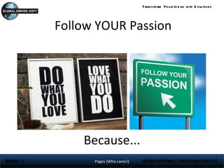 Trans form You r Id e as into S olu tions




              Follow YOUR Passion




                  Because...
Version 1.1         Pages (Who cares!)   Richard Hoffmann, Global Empire Soft Ltd
 