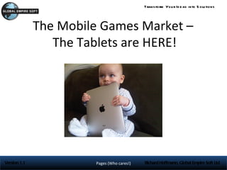Trans form You r Id e as into S olu tions




              The Mobile Games Market –
                 The Tablets are HERE!




Version 1.1            Pages (Who cares!)   Richard Hoffmann, Global Empire Soft Ltd
 