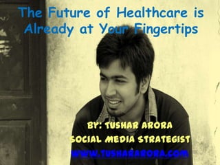 The Future of Healthcare is
 Already at Your Fingertips




          By: Tushar Arora
       Social Media Strategist
       www.tushararora.com
 