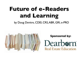 Future of e-Readers
   and Learning
 by Doug Devitre, CDEI, CRS, ABR, GRI, e-PRO



                             Sponsored by:
 