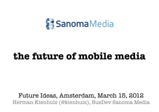 the future of mobile media


  Future Ideas, Amsterdam, March 15, 2012
Herman Kienhuis (@kienhuis), BusDev Sanoma Media
 