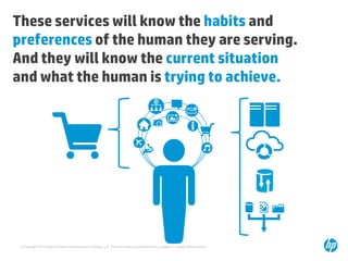 These services will know the habits and
preferences of the human they are serving.
And they will know the current situation
and what the human is trying to achieve.

© Copyright 2013 Hewlett-Packard Development Company, L.P. The information contained herein is subject to change without notice.

 