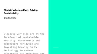 Electric Vehicles (EVs): Driving
Sustainability
Growth of EVs
Electric vehicles are at the
forefront of sustainable
mobility. Governments and
automakers worldwide are
investing heavily in EV
technology to reduce
 