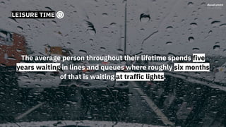 LEISURE TIME
The average person throughout their lifetime spends five
years waiting in lines and queues where roughly six months
of that is waiting at traffic lights.
 
