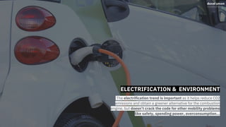 ELECTRIFICATION & ENVIRONMENT
The electrification trend is important as it helps reduce C02
emissions and obtain a greener alternative for the combustion
engine, but doesn’t crack the code for other mobility problems
like safety, spending power, overconsumption...
 