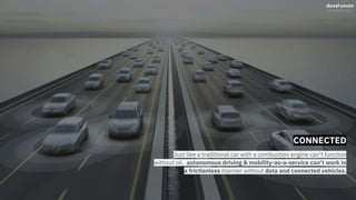 CONNECTED
Just like a traditional car with a combustion engine can’t function
without oil, autonomous driving & mobility-as-a-service can’t work in
a frictionless manner without data and connected vehicles.
 