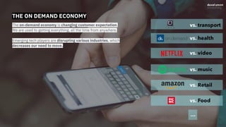 THE ON DEMAND ECONOMY
The on-demand economy is changing customer expectation.
We are used to getting everything, all the time from anywhere.
Emerging tech players are disrupting various industries, which
decreases our need to move.
 