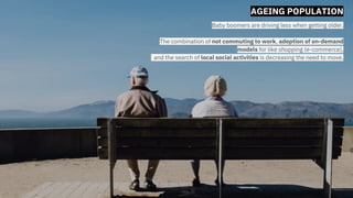 AGEING POPULATION
Baby boomers are driving less when getting older.
The combination of not commuting to work, adoption of on-demand
models for like shopping (e-commerce),
and the search of local social activities is decreasing the need to move.
 