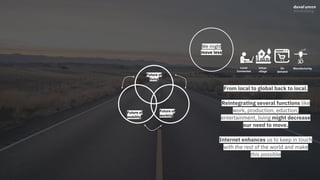 We might
move less
Future of
mobility
Future of
working
Future of
living
From local to global back to local.
Reintegrating several functions like
work, production, eduction,
entertainment, living might decrease
our need to move.
Internet enhances us to keep in touch
with the rest of the world and make
this possible
Urban
village
On
demand
ManufacturingLocal
Connected
 