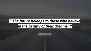 “ The future belongs to those who believe
in the beauty of their dreams. “
Eleanor Roosevelt
 