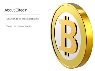 About Bitcoin
• Solution to all those problems!
• Does not require banks
 