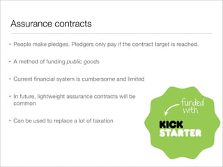 Assurance contracts
• People make pledges. Pledgers only pay if the contract target is reached.
• A method of funding publ...