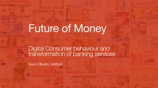 Method Method Money
Future of Money
 Digital Consumer behaviour and 
transformation of banking services 
Nuno Oliveira, Method.
 
