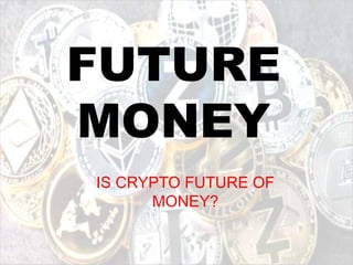 FUTURE
MONEY
IS CRYPTO FUTURE OF
MONEY?
 