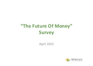 “The	
  Future	
  Of	
  Money”	
  
Survey	
  
April	
  2015	
  
 