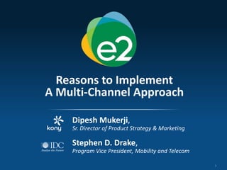 1
Reasons to Implement
A Multi-Channel Approach
Dipesh Mukerji,
Sr. Director of Product Strategy & Marketing
Stephen D. Drake,
Program Vice President, Mobility and Telecom
 