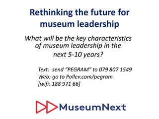 Rethinking the future for
museum leadership
What will be the key characteristics
of museum leadership in the
next 5-10 years?
Text: send “PEGRAM” to 079 807 1549
Web: go to Pollev.com/pegram
[wifi: 188 971 66]
 