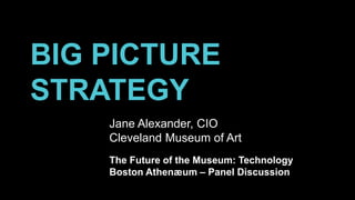 BIG PICTURE
STRATEGY
Jane Alexander, CIO
Cleveland Museum of Art
The Future of the Museum: Technology
Boston Athenæum – Panel Discussion

 