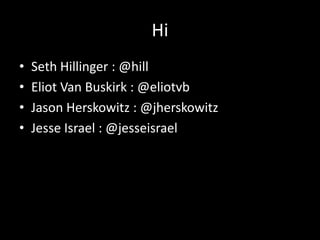 Hi
•   Seth Hillinger : @hill
•   Eliot Van Buskirk : @eliotvb
•   Jason Herskowitz : @jherskowitz
•   Jesse Israel : @jesseisrael
 