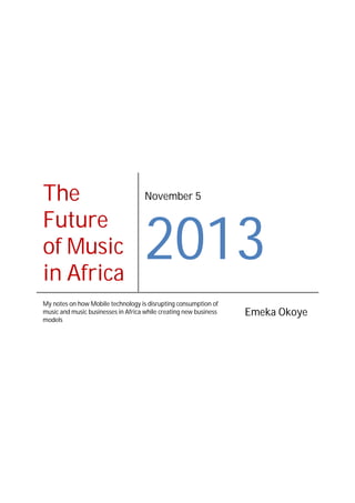 The
Future
of Music
in Africa

November 5

2013

My notes on how Mobile technology is disrupting consumption of
music and music businesses in Africa while creating new business
models

Emeka Okoye

 