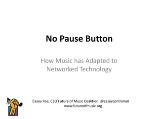 No Pause Button
How Music has Adapted to
Networked Technology
Casey Rae, CEO Future of Music Coalition @caseycontrarian
www.futureofmusic.org
 