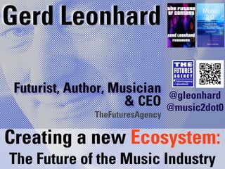 Gerd Leonhard

 Futurist, Author, Musician       @gleonhard
                     & CEO        @music2dot0
               TheFuturesAgency

Creating a new Ecosystem:
The Future of the Music Industry
 