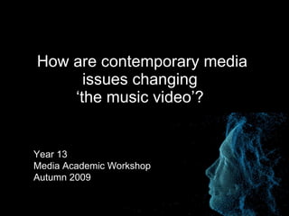 How are contemporary media issues changing  ‘the music video’?   Year 13  Media Academic Workshop Autumn 2009 