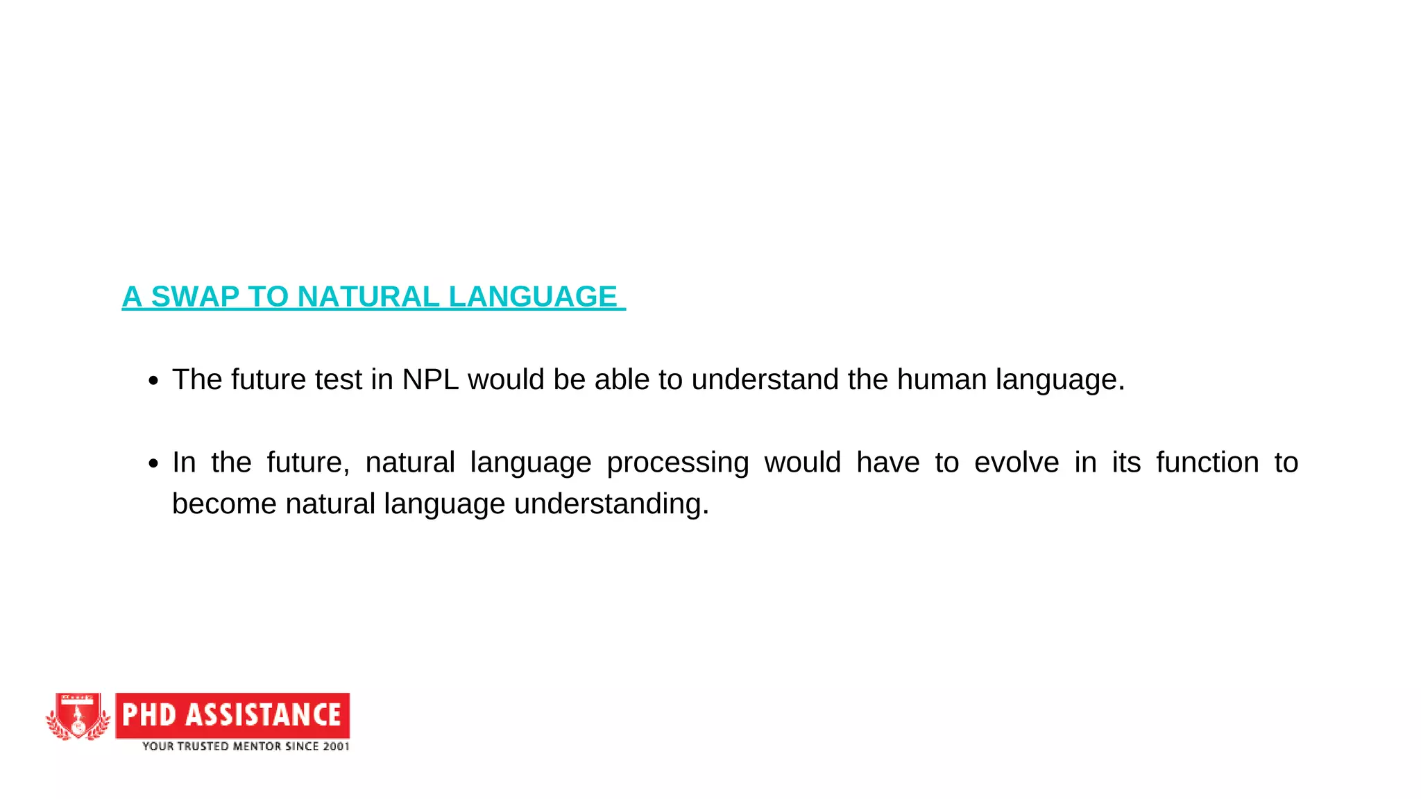 The future test in NPL would be able to understand the human language.
In the future, natural language processing would have to evolve in its function to
become natural language understanding.
A SWAP TO NATURAL LANGUAGE
 