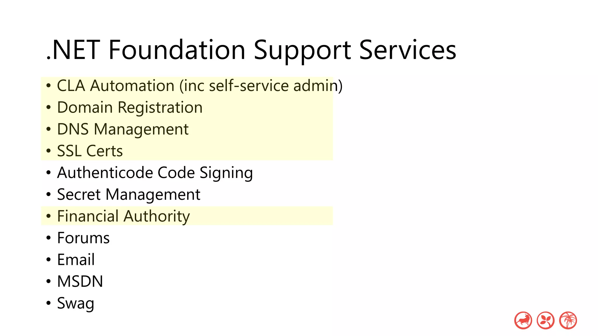 .NET Foundation Support Services
• CLA Automation (inc self-service admin)
• Domain Registration
• DNS Management
• SSL Certs
• Authenticode Code Signing
• Secret Management
• Financial Authority
• Forums
• Email
• MSDN
• Swag
 