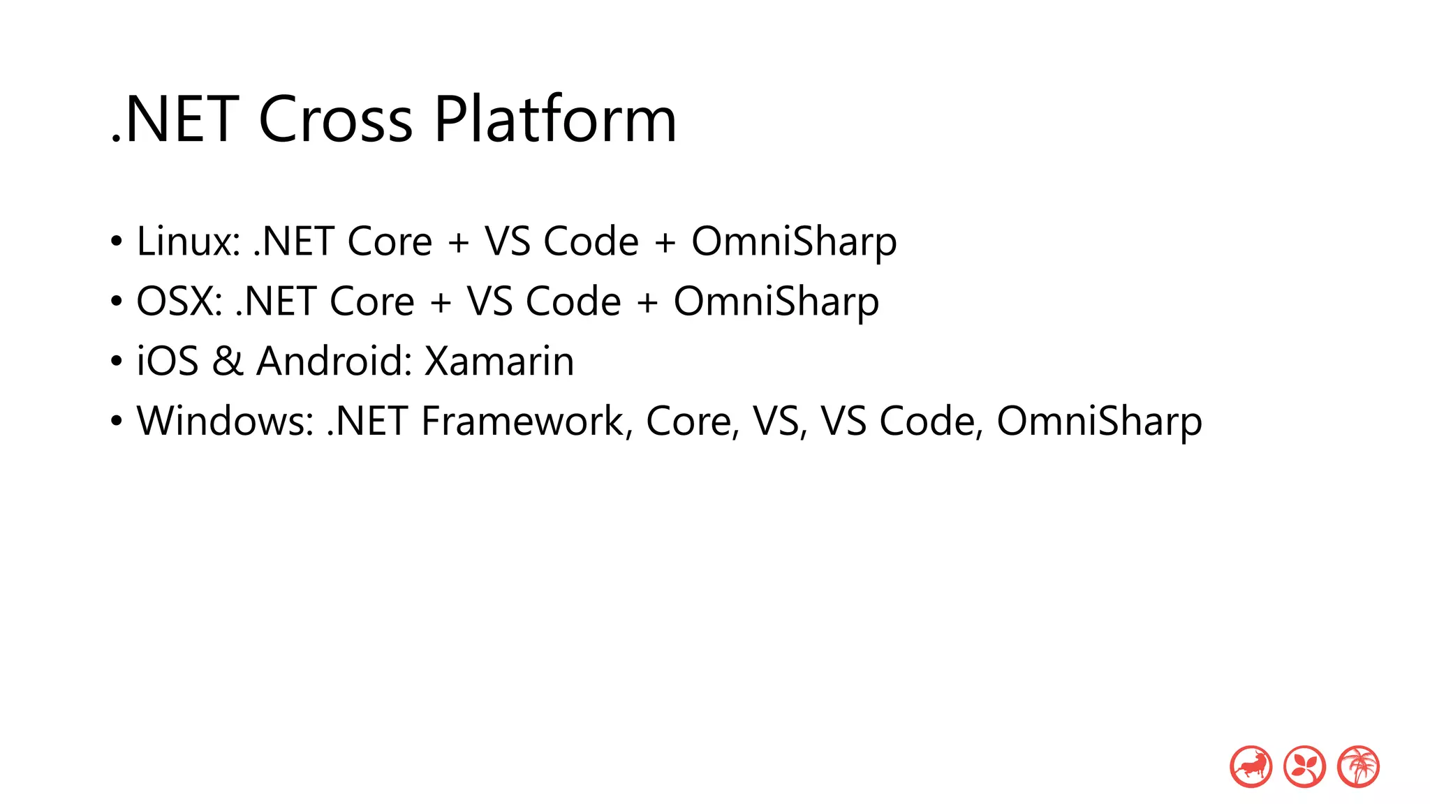 .NET Cross Platform
• Linux: .NET Core + VS Code + OmniSharp
• OSX: .NET Core + VS Code + OmniSharp
• iOS & Android: Xamarin
• Windows: .NET Framework, Core, VS, VS Code, OmniSharp
 