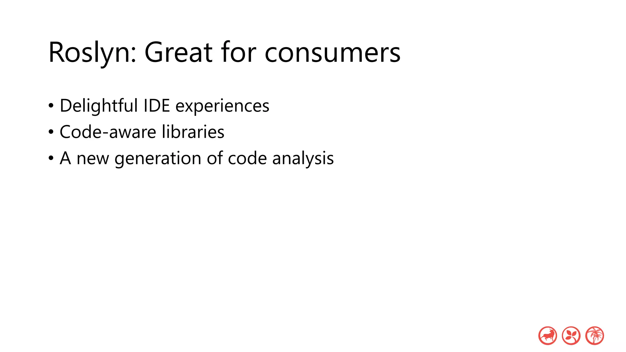 Roslyn: Great for consumers
• Delightful IDE experiences
• Code-aware libraries
• A new generation of code analysis
 