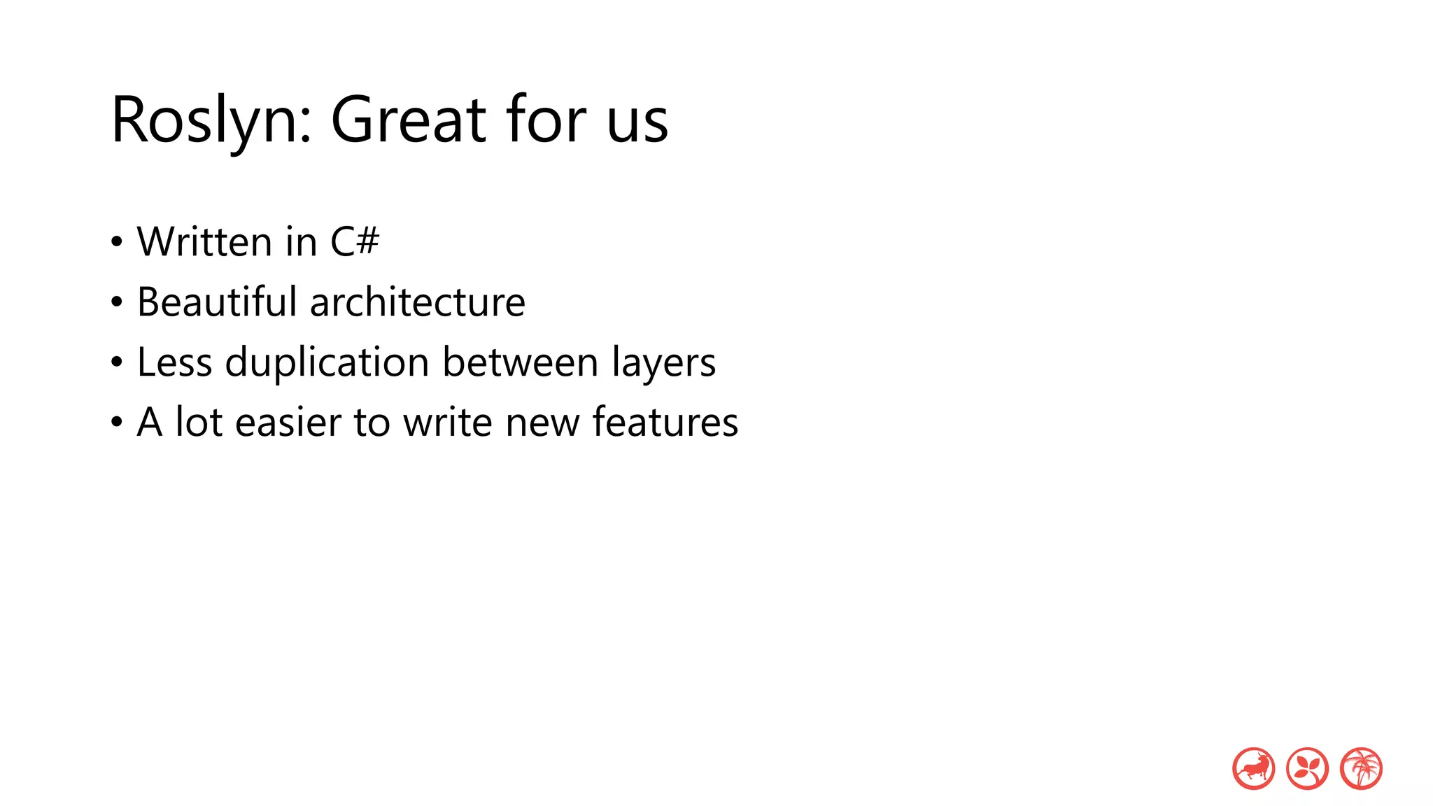 Roslyn: Great for us
• Written in C#
• Beautiful architecture
• Less duplication between layers
• A lot easier to write new features
 