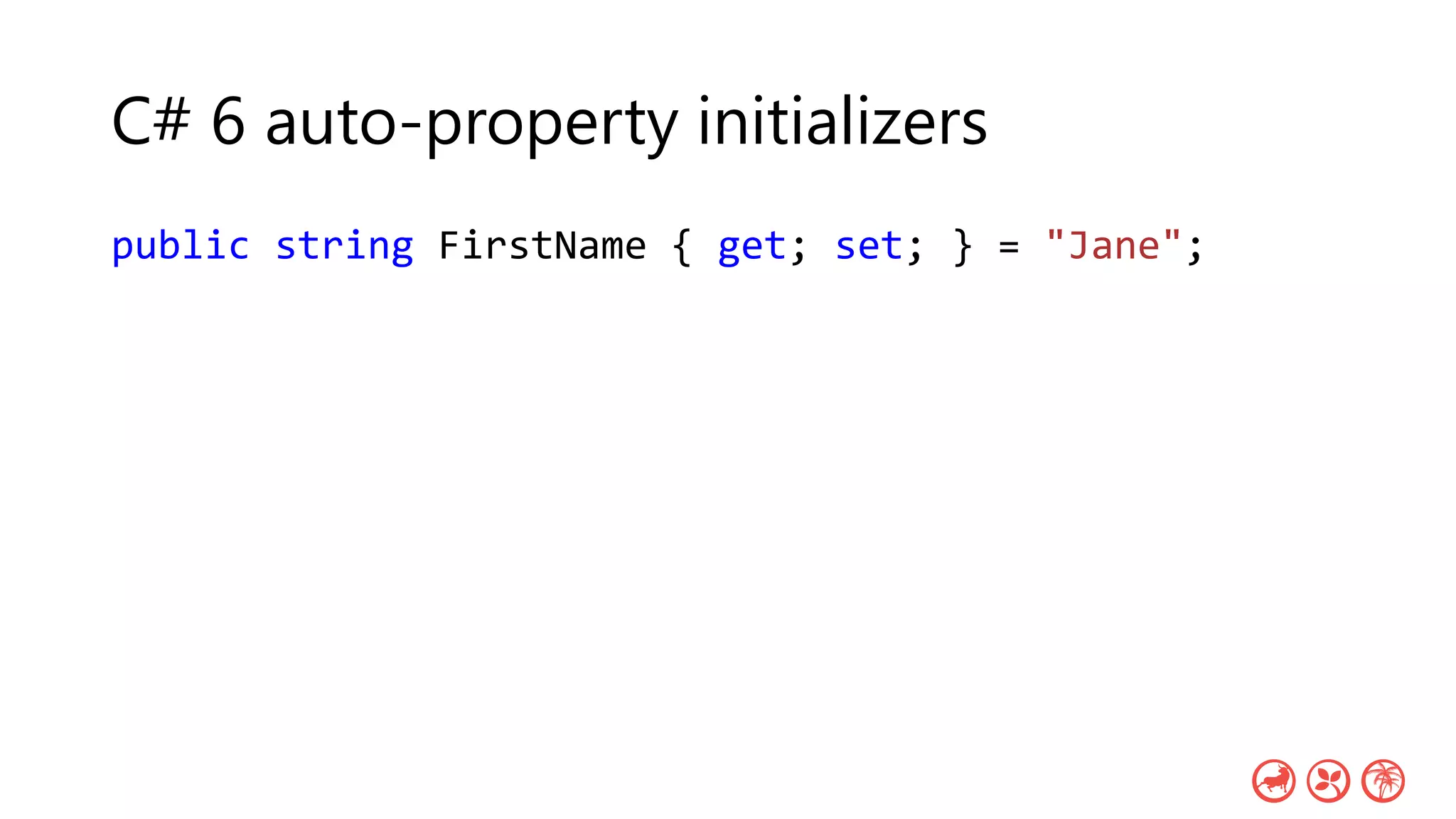 C# 6 auto-property initializers
public string FirstName { get; set; } = "Jane";
 