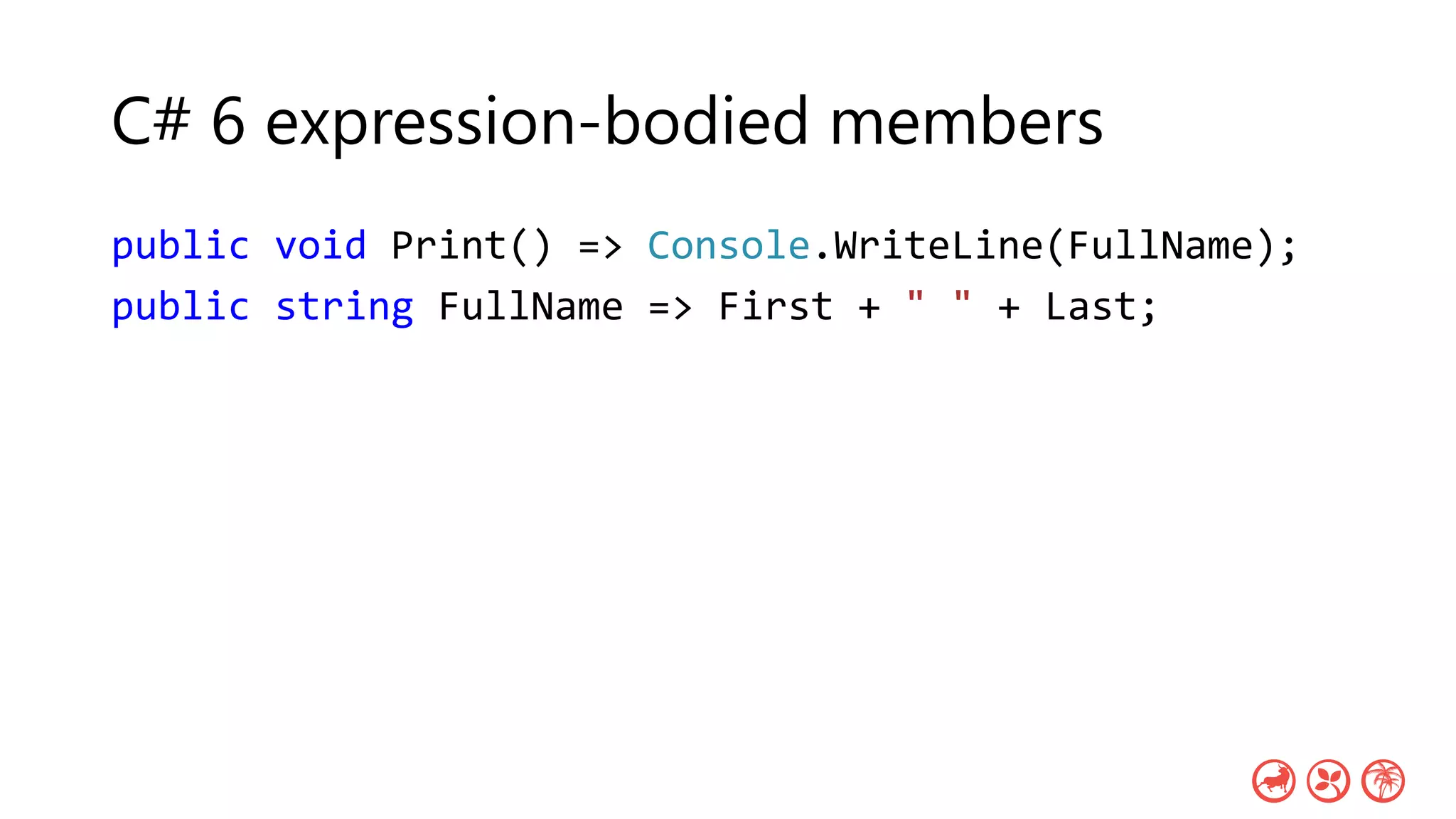 C# 6 expression-bodied members
public void Print() => Console.WriteLine(FullName);
public string FullName => First + " " + Last;
 