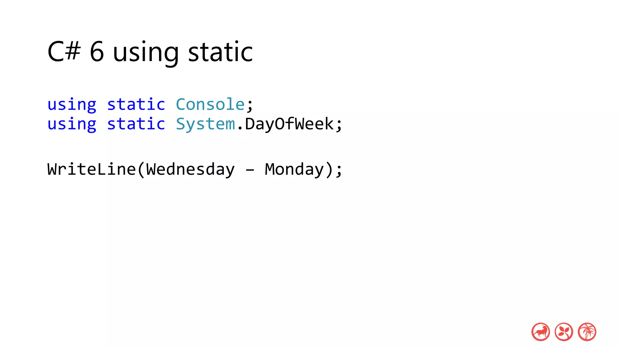 C# 6 using static
using static Console;
using static System.DayOfWeek;
WriteLine(Wednesday – Monday);
 