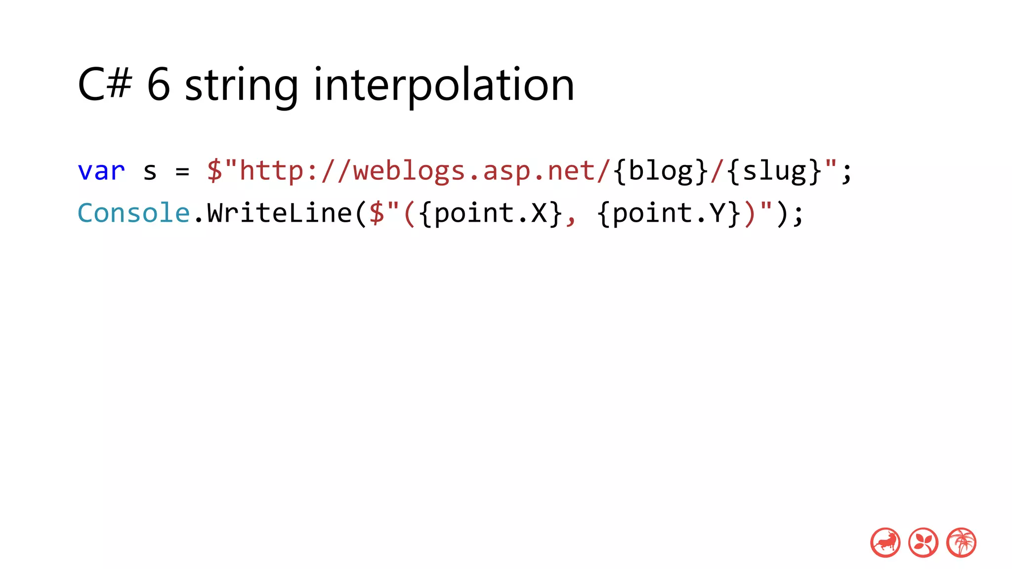 C# 6 string interpolation
var s = $"http://weblogs.asp.net/{blog}/{slug}";
Console.WriteLine($"({point.X}, {point.Y})");
 