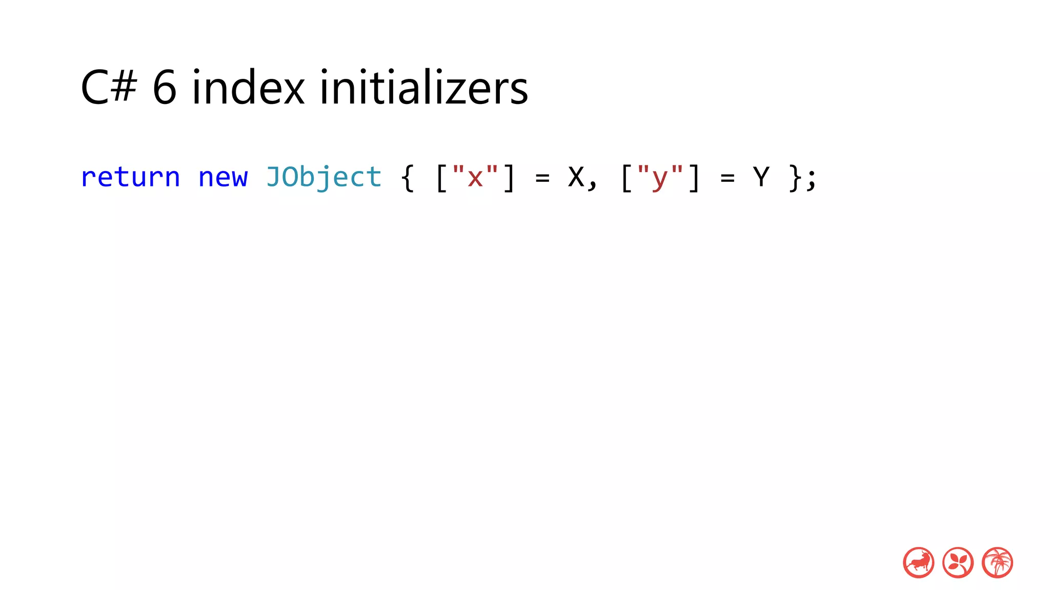 C# 6 index initializers
return new JObject { ["x"] = X, ["y"] = Y };
 