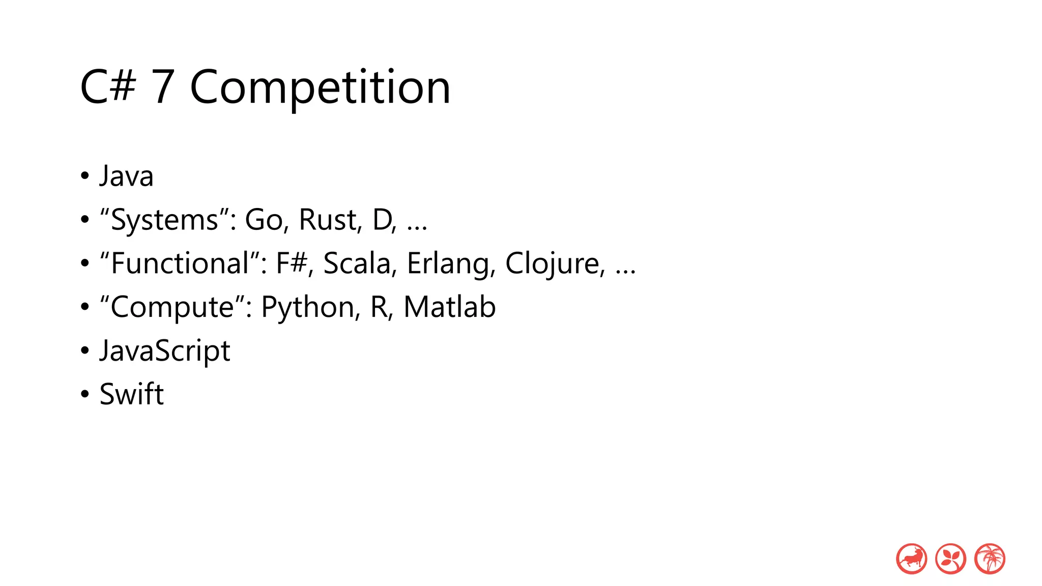 C# 7 Competition
• Java
• “Systems”: Go, Rust, D, …
• “Functional”: F#, Scala, Erlang, Clojure, …
• “Compute”: Python, R, Matlab
• JavaScript
• Swift
 